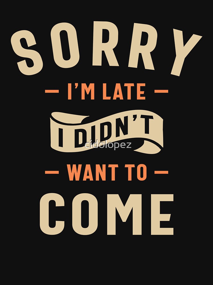 Sorry I'm Late I Didn't Want To Come Shirt Funny Event Quote Sorry I'm Late I Didn't Want To Come Shirt Funny Event Quote