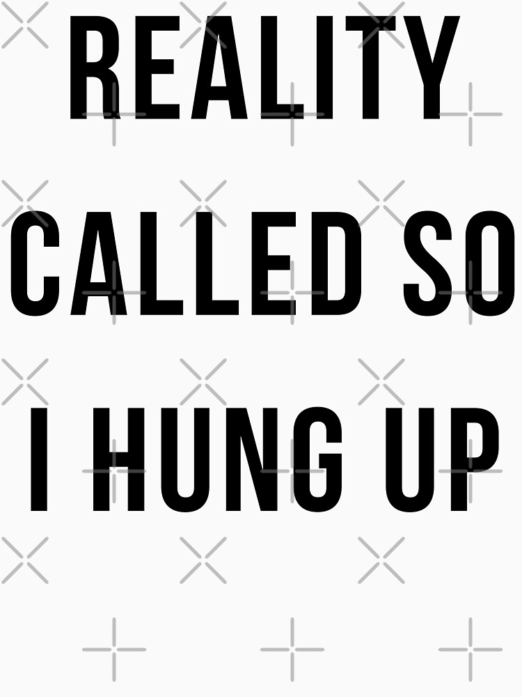 Reality Called I Hung Up- Funny Gift T-Shirt Men Women