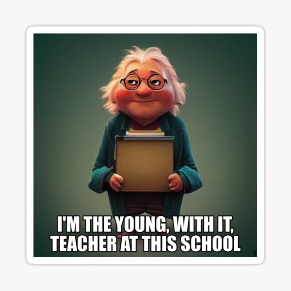 The young, with it, teacher at this school. Sticker