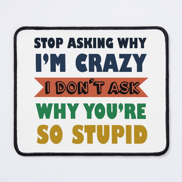 Item preview, Stop Asking Why I’m Crazy I Don’t Ask Why You’re So Stupid  designed and sold by Rami Khalifah.