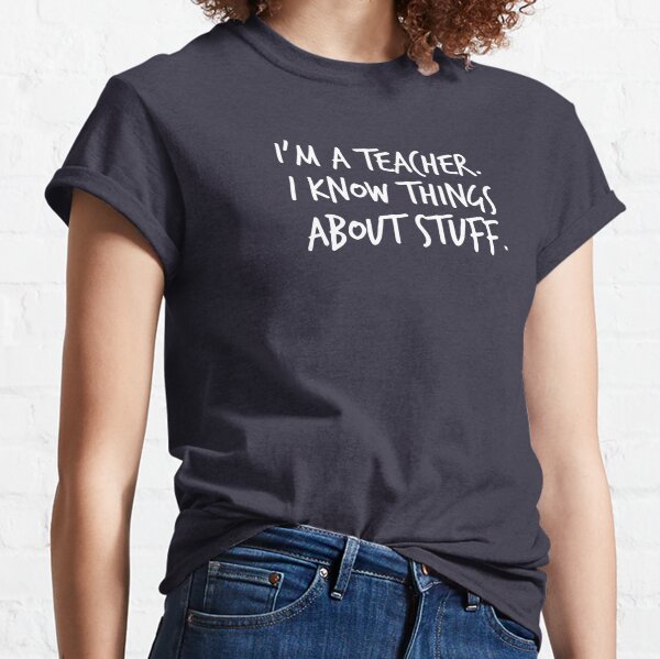 I'm A Teacher, I Know Things About Stuff Classic T-Shirt