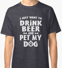 I just want to drink beer and pet my dog Classic T-Shirt