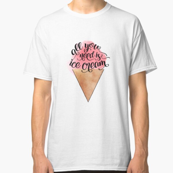 All You Need Is Ice Cream Classic T-Shirt