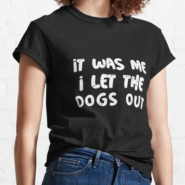 it was me i let the dogs out t shirt