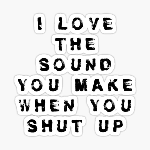 I love the sound of your voice when you shut up.