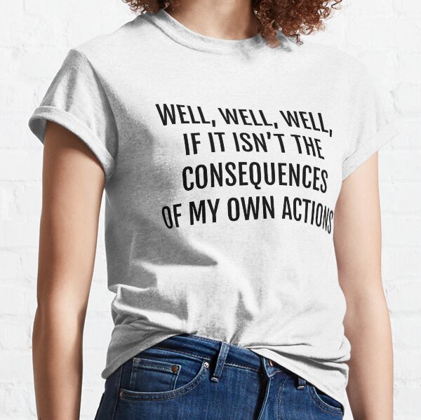 well well well, if it isnt the consequences of my own actions Classic T-Shirt