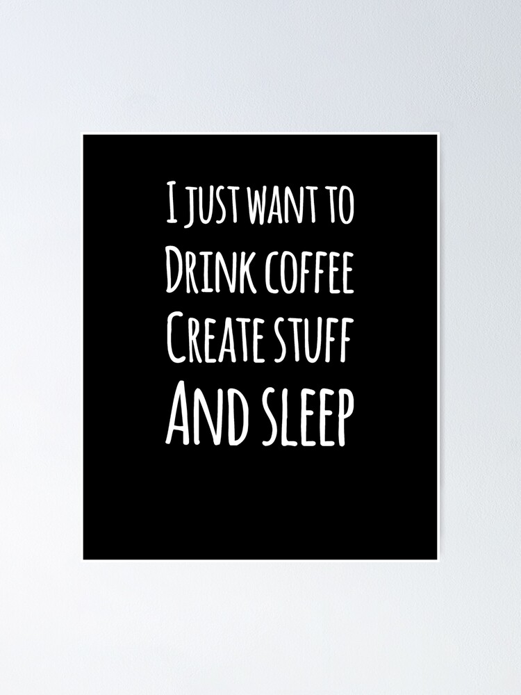 Coffee - I just want to drink coffee create stuff and sleep