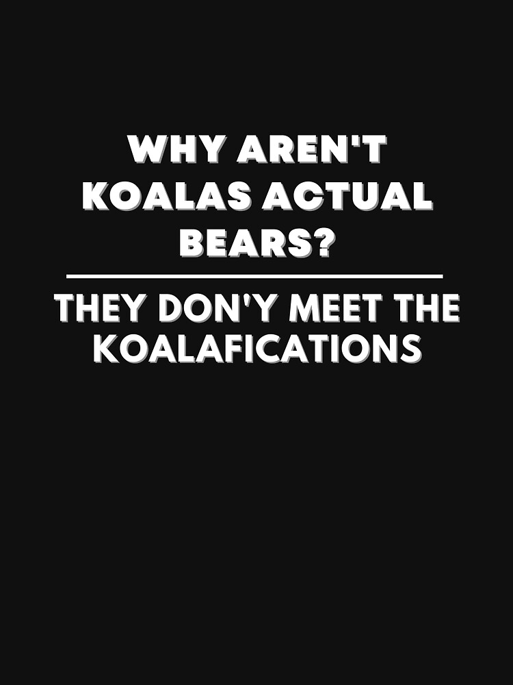 "WHY AREN'T KOALAS ACTUAL BEARS? THEY DON'Y MEET THE KOALAFICATIONS
