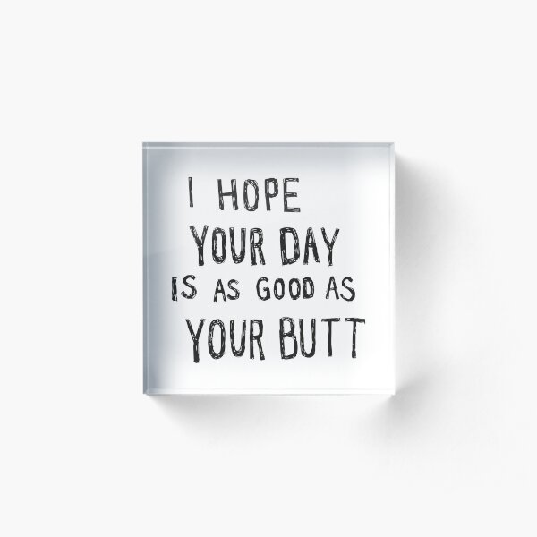 Hope Your Day Is As Good As Your Butt | White Acrylic Block
