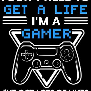 I don't need to get a life i'm a gamer i have lots of lives gaming