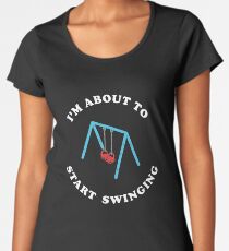 I'm About To Start Swinging Women's Premium T-Shirt