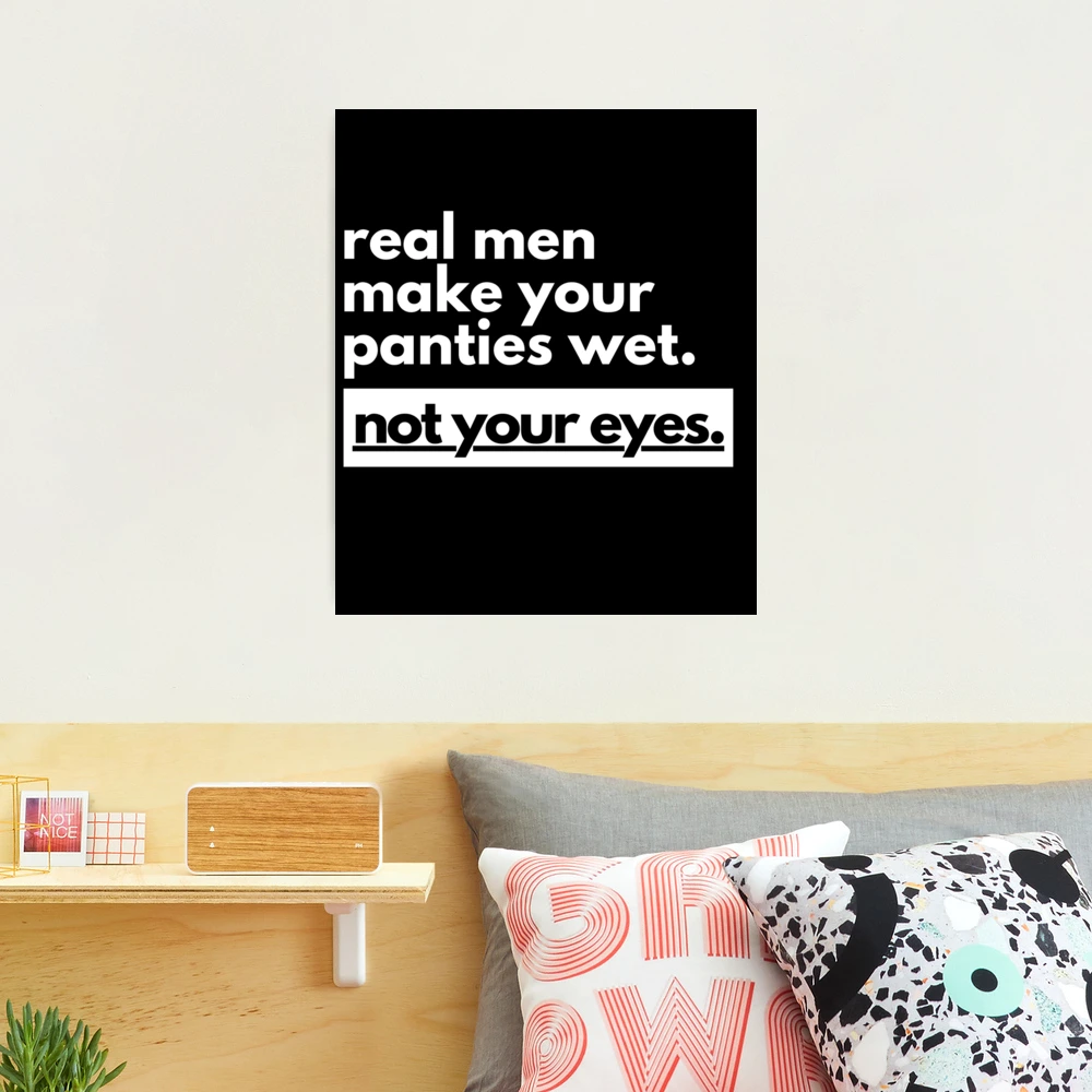 Real Men Make Your Panties Wet Not Your Eyes