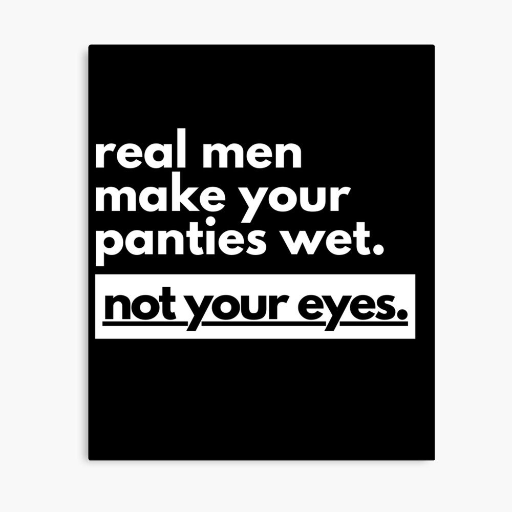 Real Men Make Your Panties Wet Not Your Eyes