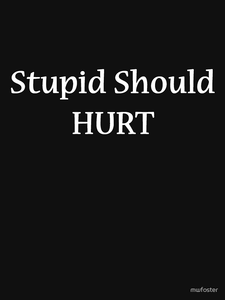 stupid should hurt t shirt