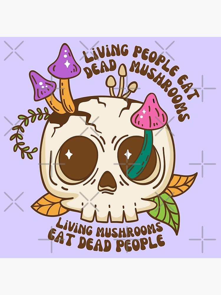 "Living People Eat Dead Mushrooms, Living Mushrooms Eat Dead People