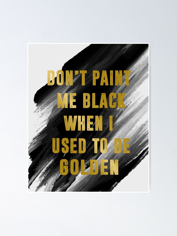 "Don't Paint Me Black When I Used To Be Golden" Poster by JiaHuiJoey