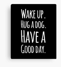 Wake up hug a dog have a good day Canvas Print