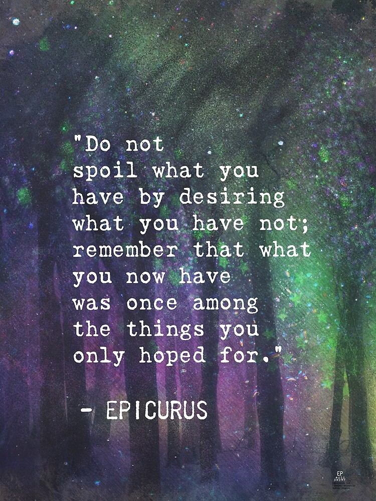 Epicurus - Do not spoil what you have by desiring what you