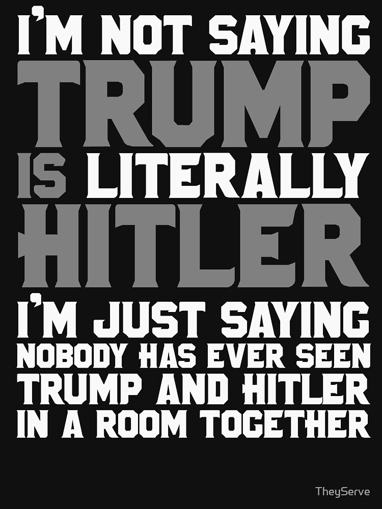 I'm not saying Trump is LITERALLY Hitler by TheyServe