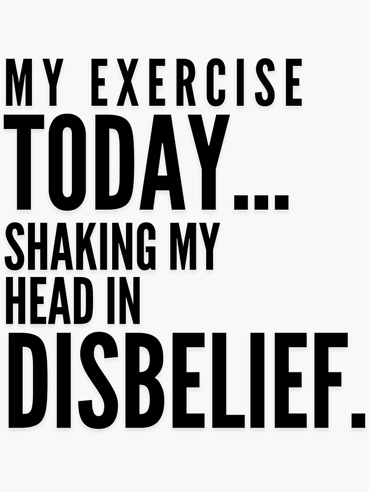 my-exercise-today-shaking-my-head-in-disbelief-black-font