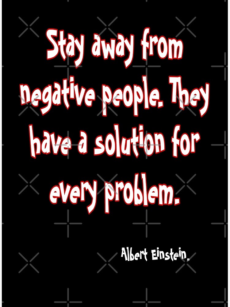 "Albert Einstein quote. Stay away from negative people they have a solution for every problem