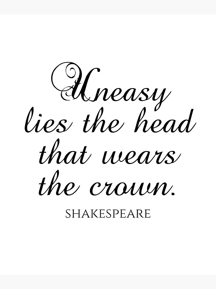 Uneasy Rests The Head That Wears The Crown "Shakespeare Quote - Uneasy Lies The Head That Wears The Crown" Poster