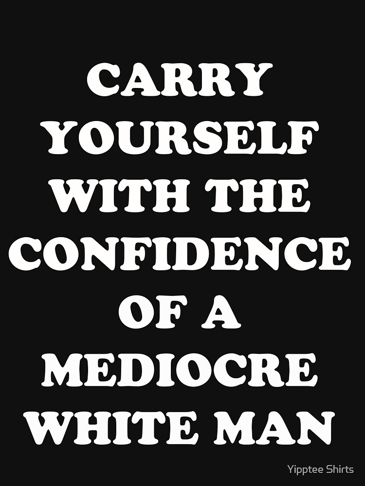 Carry Yourself With Confidence Mediocre White Man by dumbshirts