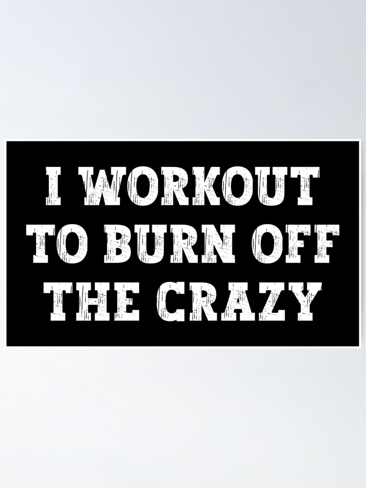 Funny Workout - I Workout To Burn Off The Crazy Poster for Sale