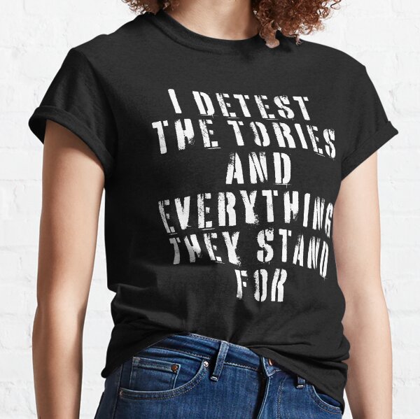 I Detest The Tories and Everything They Stand For Classic T-Shirt