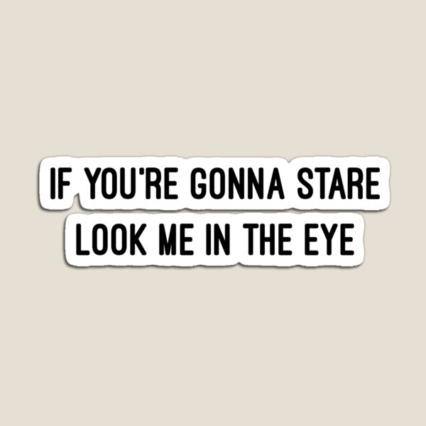 IF YOU'RE GONNA STARE, LOOK ME IN THE EYE Magnet