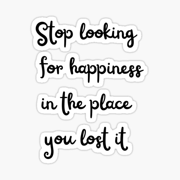 Stop looking for happiness in the place you lost it shirt Sticker