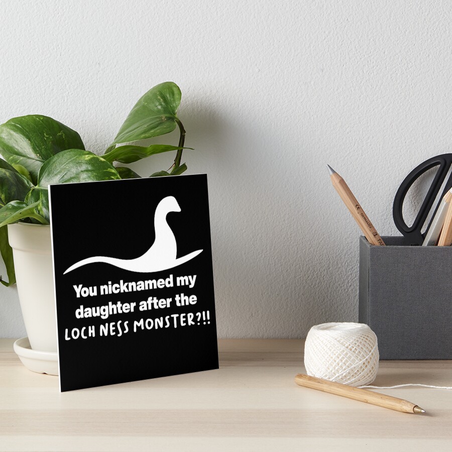 "You nicknamed my daughter after the Loch Ness monster?!!" Art Board