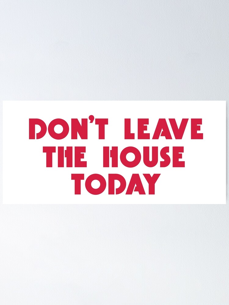 Don&rsquo;t Leave the House Today (Text Only)&rdquo; Poster for Sale by Aaron 