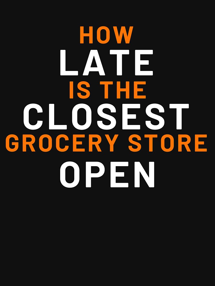 "How Late Is The Closest Grocery Store Open" Tshirt for Sale by