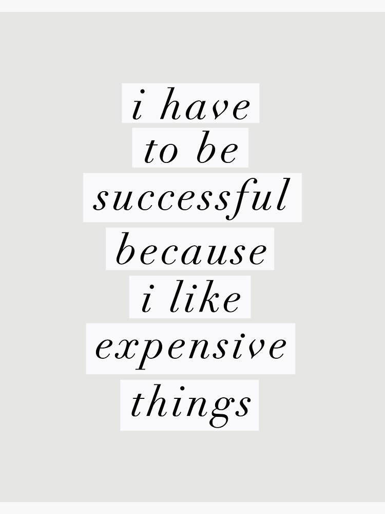 He likes expensive. I have to be successful because i like expensive shot.