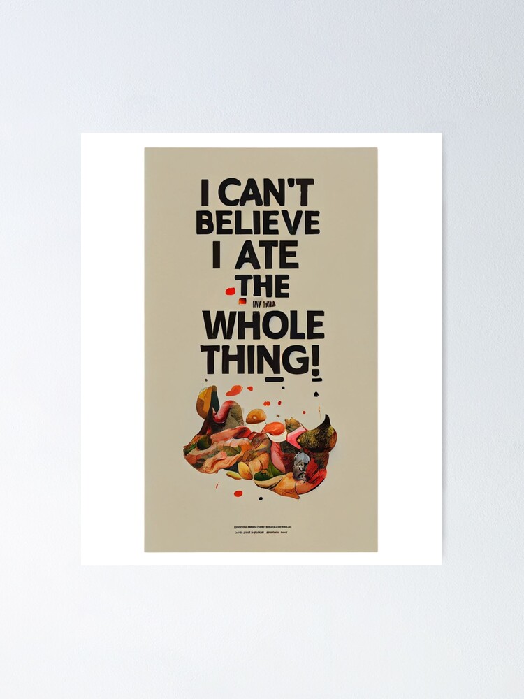 I Cant Believe I Ate The Whole Thing Food Eating Poster For Sale By Hassendz Redbubble 