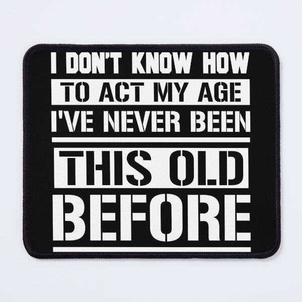 Item preview, I DON'T KNOW HOW TO ACT MY AGE I'VE NEVER BEEN THIS OLD BEFORE designed and sold by jaftees.