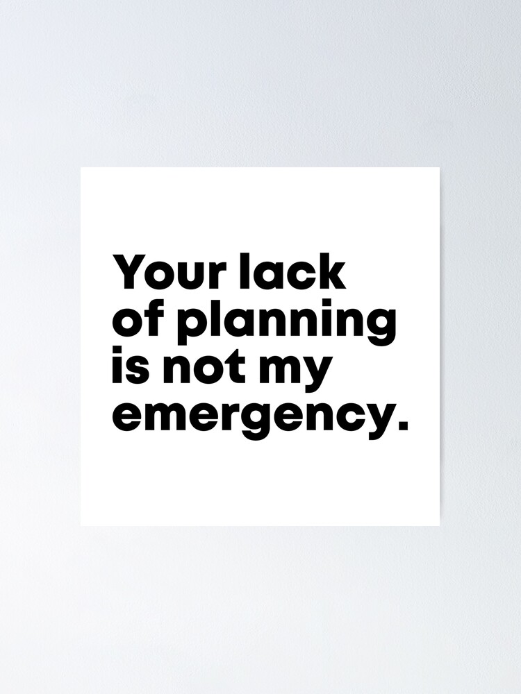 "Your Lack Of Planning Is Not My Emergency, Funny Work" Poster for Sale