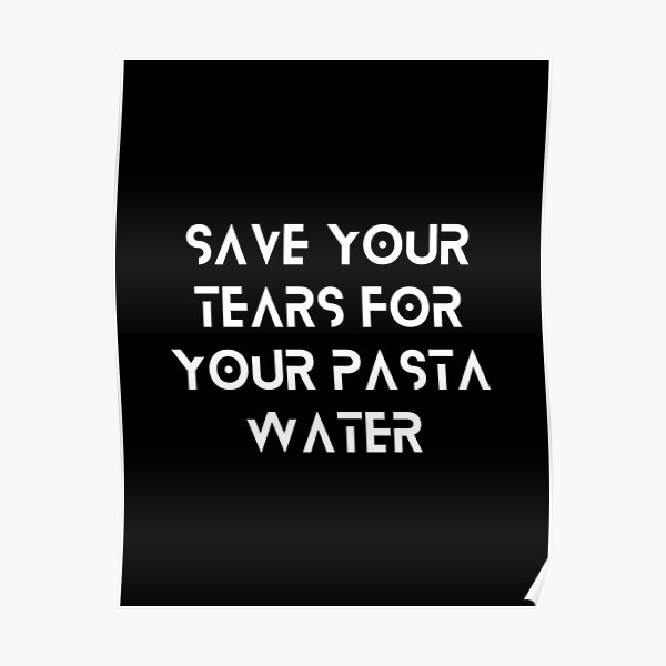"Save Your Tears For Your Pasta Water" Poster for Sale by