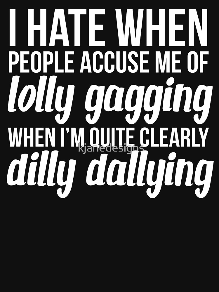 I'm Not Lollygagging, I'm Dilly-Dallying - Funny Lazy T-Shirt