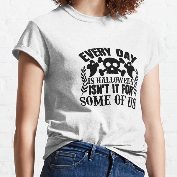 Every day is Halloween isn’t it for some of us Classic T-Shirt