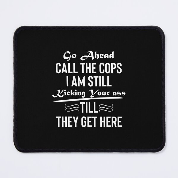 Item preview, go ahead call the cops im still kicking your ass, till they get here, go ahead call the cops, go ahead, call the cops designed and sold by RedArtsDesign.