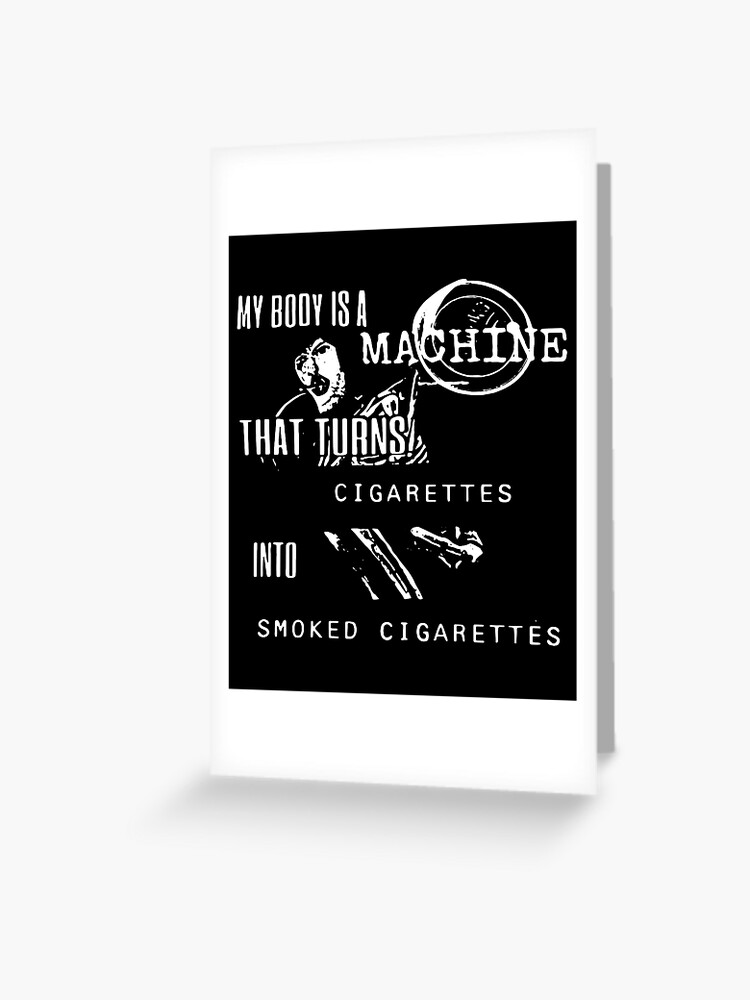 my body is a machine that turns cigarettes My Body Is A Machine That Turns Cigarettes Into Smoked Cigarettes