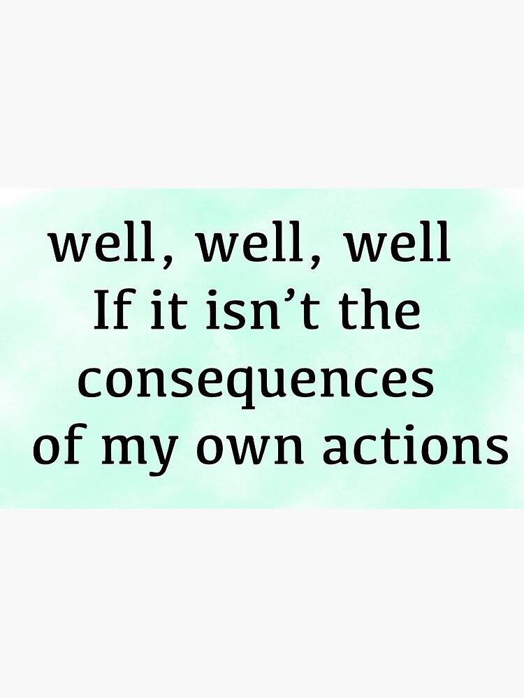 "Well, well, well. If it isn’t the consequences of my own actions