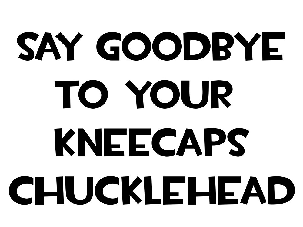 say-goodbye-to-your-kneecaps-chucklehead-by-whalien-52-redbubble