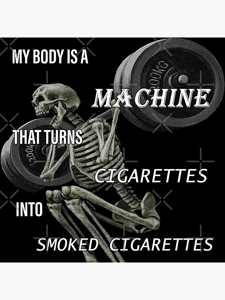 MY BODY IS A MACHINE THAT TURNS CIGARETTES INTO SMOKED CIGARETTES 