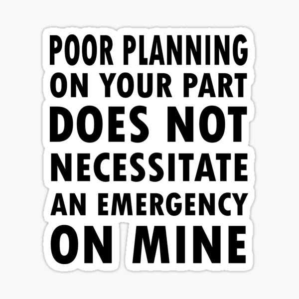 poor-planning-on-your-part-does-not-necessitate-an-emergency-on-mine