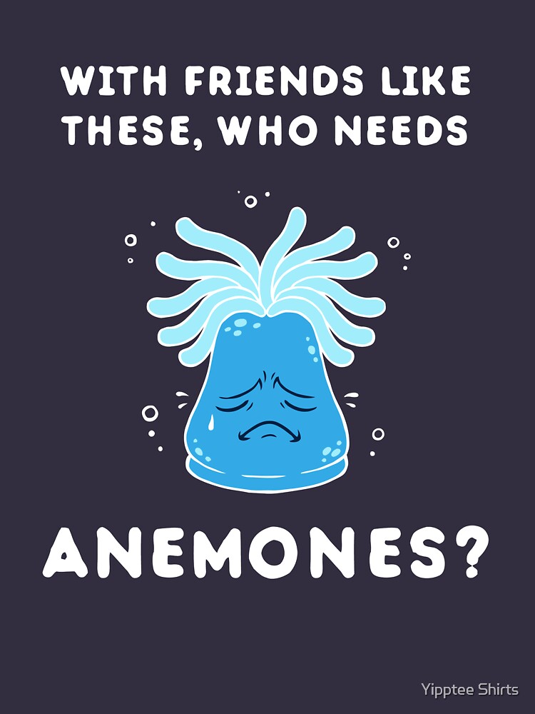 With Friends Like These Who Needs Anemones "With Friends Like These, Who Needs Anemones?" T-shirt for Sale by