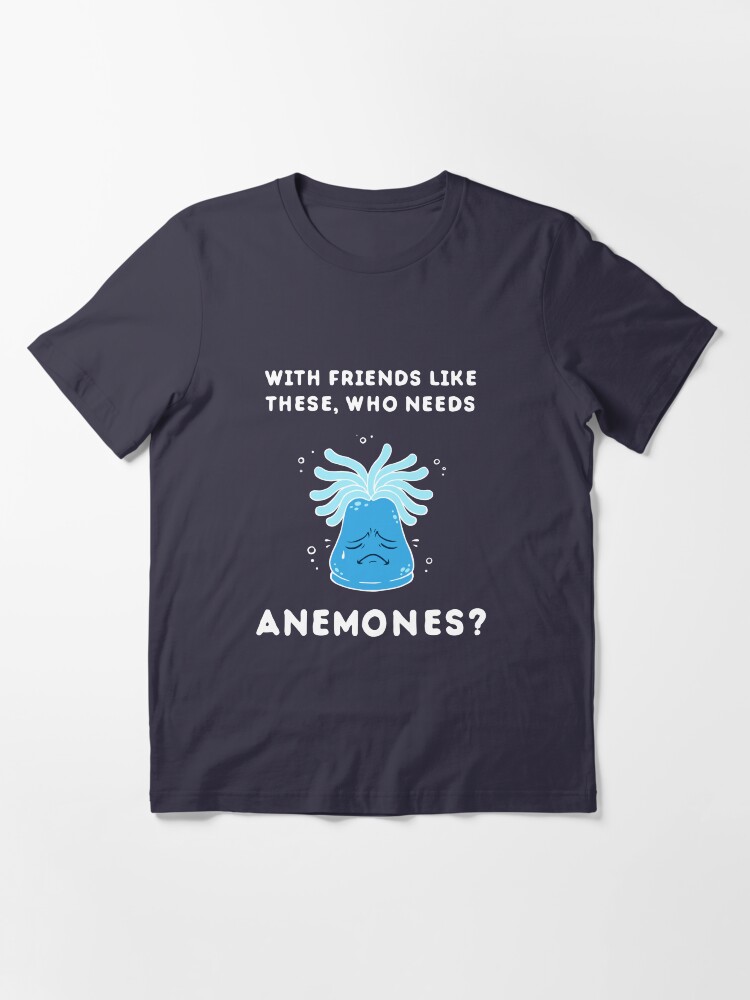 With Friends Like These Who Needs Anemones "With Friends Like These, Who Needs Anemones?" T-shirt for Sale by