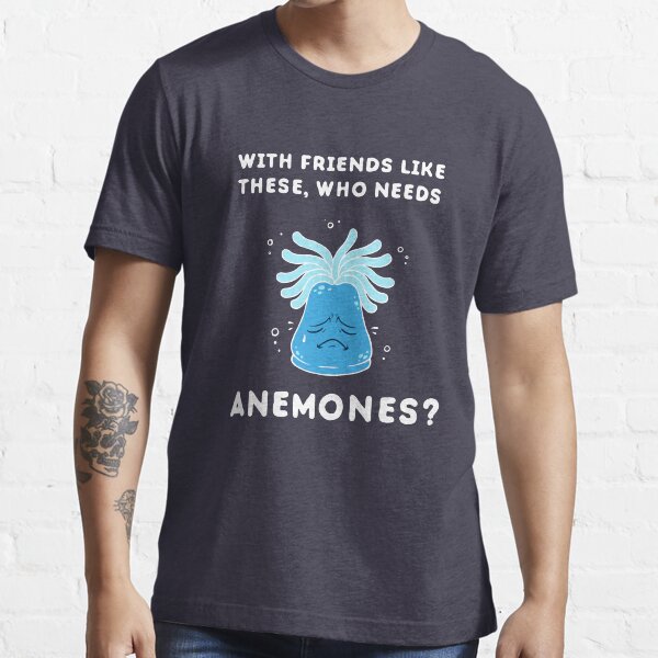 With Friends Like These Who Needs Anemones "With Friends Like These, Who Needs Anemones?" T-shirt for Sale by